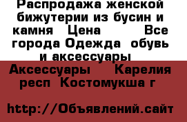 Распродажа женской бижутерии из бусин и камня › Цена ­ 250 - Все города Одежда, обувь и аксессуары » Аксессуары   . Карелия респ.,Костомукша г.